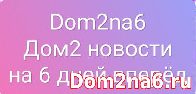 Дом 2 новости на 6 дней вперёд эфира. Dom2na6